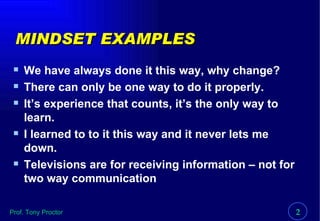 MINDSET EXAMPLES We have always done it this way, why change? There can only be one way to do it properly. It’s experience that counts, it’s the only way to learn. I learned to to it this way and it never lets me down. Televisions are for receiving information – not for two way communication 
