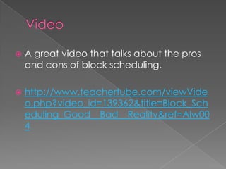 VideoA great video that talks about the pros and cons of block scheduling.http://www.teachertube.com/viewVideo.php?video_id=139362&title=Block_Scheduling_Good__Bad__Reality&ref=Alw004