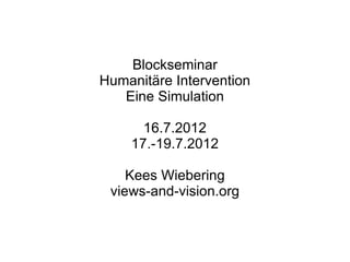 Blockseminar
Humanitäre Intervention
   Eine Simulation

      16.7.2012
    17.-19.7.2012

    Kees Wiebering
 views-and-vision.org
 