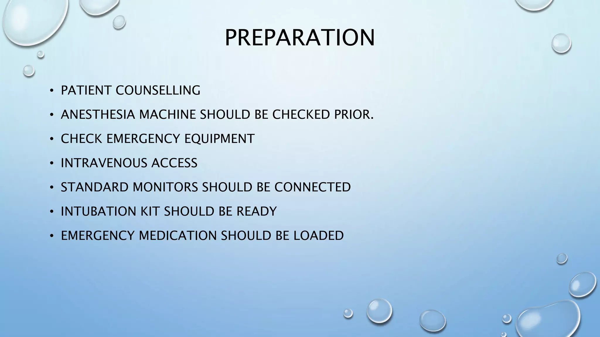 PREPARATION
• PATIENT COUNSELLING
• ANESTHESIA MACHINE SHOULD BE CHECKED PRIOR.
• CHECK EMERGENCY EQUIPMENT
• INTRAVENOUS ACCESS
• STANDARD MONITORS SHOULD BE CONNECTED
• INTUBATION KIT SHOULD BE READY
• EMERGENCY MEDICATION SHOULD BE LOADED
 