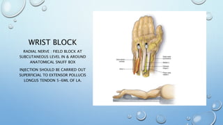 WRIST BLOCK
RADIAL NERVE : FIELD BLOCK AT
SUBCUTANEOUS LEVEL IN & AROUND
ANATOMICAL SNUFF BOX
INJECTION SHOULD BE CARRIED OUT
SUPERFICIAL TO EXTENSOR POLLUCIS
LONGUS TENDON 5-6ML OF LA.
 