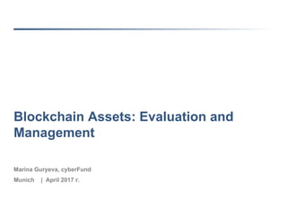0
Blockchain Assets: Evaluation and
Management
Marina Guryeva, cyberFund
Munich | April 2017 г.
 