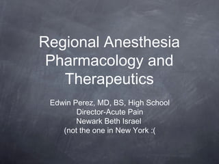 Regional Anesthesia
Pharmacology and
Therapeutics
Edwin Perez, MD, BS, High School
Director-Acute Pain
Newark Beth Israel
(not the one in New York :(
 