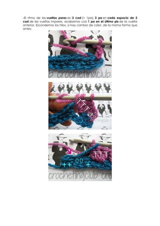 -El ritmo de las vueltas pares es: 3 cad (= 1pa), 3 pa en cada espacio de 2
cad de las vueltas impares, acabamos con 1 pa en el último pb de la vuelta
anterior. Escondemos los hilos, si hay cambio de color, de la misma forma que
antes:
 