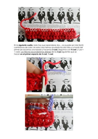 En la siguiente vuelta, (solo hay que aprenderse dos... ¡no puede ser más fácil!)
cambiamos de color, en este caso hemos anudado los dos hilos y a través del
primer pb sacamos una lazada y hacemos 3 cad. Seguimos con 4 cad, (1 pa +
1 cad). Los hilos los esconderemos debajo de los 3 pa siguientes que se
hacen en el primer espacio de 3 cad, 1 cad:
 