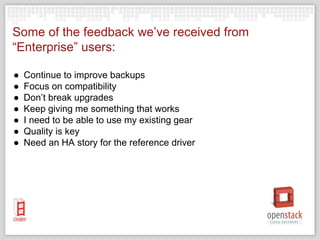 Some of the feedback we’ve received from
“Enterprise” users:
● Continue to improve backups
● Focus on compatibility
● Don’t break upgrades
● Keep giving me something that works
● I need to be able to use my existing gear
● Quality is key
● Need an HA story for the reference driver
 