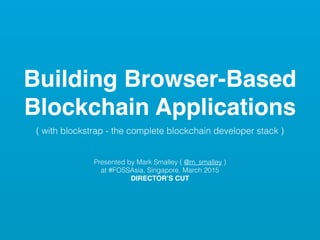Building Browser-Based
Blockchain Applications
( with blockstrap - the complete blockchain developer stack )
!
!
Presented by Mark Smalley ( @m_smalley )
at #FOSSAsia, Singapore, March 2015
DIRECTOR’S CUT
 