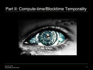 April 22, 2016
Temporality of the Future
Part II: Compute-time/Blocktime Temporality
17
 