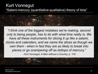 April 22, 2016
Temporality of the Future
Kurt Vonnegut
“Salami-mercury (quantitative-qualitative) theory of time”
28
“I th...