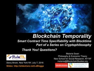 Blockchain Temporality
Smart Contract Time Specifiability with Blocktime
Part of a Series on Cryptophilosophy
cryptophilosophy
Melanie Swan
Philosophy & Economic Theory
New School for Social Research, NY NY
melanie@BlockchainStudies.org
Stony Brook, New York NY, July 7, 2016
Slides: http://slideshare.net/LaBlogga
Thank You! Questions?
 