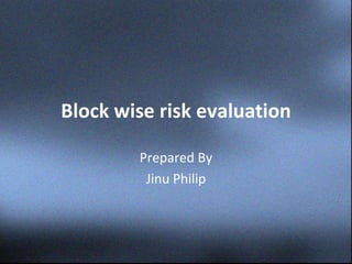 Block wise risk evaluation 
Prepared By 
Jinu Philip 
 