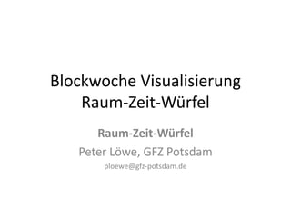 Blockwoche Visualisierung
    Raum-Zeit-Würfel
      Raum-Zeit-Würfel
   Peter Löwe, GFZ Potsdam
       ploewe@gfz-potsdam.de
 