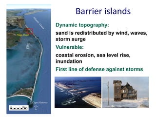 Barrier islands
                                Dynamic topography:
    Nags Head                   sand is redistributed by wind, waves,
                                storm surge
                                Vulnerable:
                                coastal erosion, sea level rise,
                                inundation
                                First line of defense against storms




                Cape Hatteras
0      10km
                  N
 