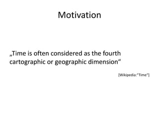 Motivation


„Time is often considered as the fourth
cartographic or geographic dimension“
                                      [Wikipedia:“Time“]
 