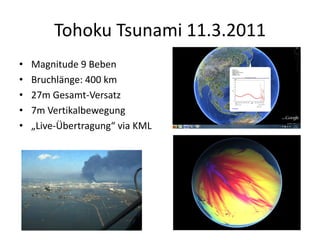 Tohoku Tsunami 11.3.2011
•   Magnitude 9 Beben
•   Bruchlänge: 400 km
•   27m Gesamt-Versatz
•   7m Vertikalbewegung
•   „Live-Übertragung“ via KML
 