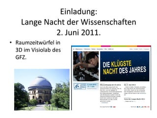 Einladung:
    Lange Nacht der Wissenschaften
             2. Juni 2011.
• Raumzeitwürfel in
  3D im Visiolab des
  GFZ.
 