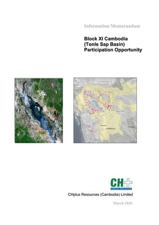 Information Memorandum

        Block XI Cambodia
        (Tonle Sap Basin)
        Participation Opportunity




CHplus Resources (Cambodia) Limited

                        March 2010
 