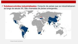  Subdesenvolvidos industrializados: Conjunto de países que se industrializaram
ao longo do século XX. São chamados de países emergentes.
 