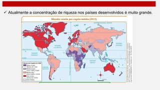  Atualmente a concentração de riqueza nos países desenvolvidos é muito grande.
 