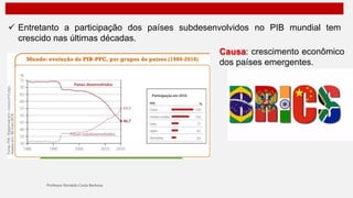  Entretanto a participação dos países subdesenvolvidos no PIB mundial tem
crescido nas últimas décadas.
Causa: crescimento econômico
dos países emergentes.
 