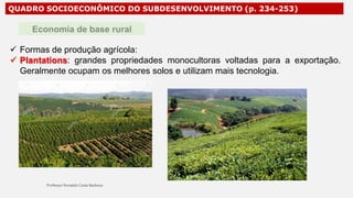 QUADRO SOCIOECONÔMICO DO SUBDESENVOLVIMENTO (p. 234-253)
 Formas de produção agrícola:
 Plantations: grandes propriedades monocultoras voltadas para a exportação.
Geralmente ocupam os melhores solos e utilizam mais tecnologia.
 