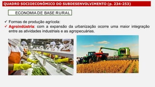 QUADRO SOCIOECONÔMICO DO SUBDESENVOLVIMENTO (p. 234-253)
 Formas de produção agrícola:
 Agroindústria: com a expansão da urbanização ocorre uma maior integração
entre as atividades industriais e as agropecuárias.
ECONOMIA DE BASE RURAL
 