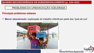QUADRO SOCIOECONÔMICO DO SUBDESENVOLVIMENTO (p. 234-253)
Principais problemas urbanos
 Menor abandonado: exploração do trabalho infantil por parte dos “pais de rua”.
PROBLEMAS DA URBANIZAÇÃO ACELERADA
 