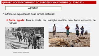 QUADRO SOCIOECONÔMICO DO SUBDESENVOLVIMENTO (p. 234-253)
 A fome se expressa de duas formas distintas:
 Fome aguda: leva à morte por inanição medido pelo baixo consumo de
calorias.
A FOME
 