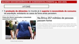 QUADRO SOCIOECONÔMICO DO SUBDESENVOLVIMENTO (p. 234-253)
 A produção de alimentos no mundo já é superior à necessidade de consumo
da população, entretanto os casos de fome ainda persistem.
A FOME
 