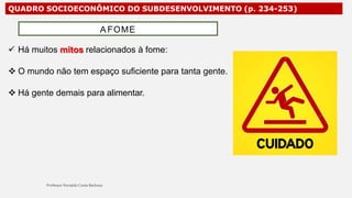 QUADRO SOCIOECONÔMICO DO SUBDESENVOLVIMENTO (p. 234-253)
 Há muitos mitos relacionados à fome:
 O mundo não tem espaço suficiente para tanta gente.
 Há gente demais para alimentar.
A FOME
 