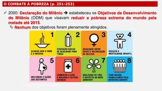 O COMBATE À POBREZA (p. 251-253)
 2000: Declaração do Milênio  estabeleceu os Objetivos de Desenvolvimento
do Milênio (ODM) que visavam reduzir a pobreza extrema do mundo pela
metade até 2015.
 Nenhum dos objetivos foram plenamente atingidos.
Professor Ronaldo Costa Barbosa
 