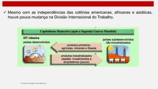  Mesmo com as independências das colônias americanas, africanas e asiáticas,
houve pouca mudança na Divisão Internacional do Trabalho.
 