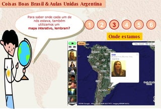 Para saber onde cada um de nós estava, também utilizamos um  mapa interativo, lembram?   3 1 2 4 5 6 Onde estamos 