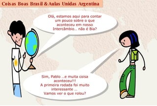 Olá, estamos aqui para contar um pouco sobre o que aconteceu em nosso Intercâmbio… não é Bia? Sim, Pablo …e muita coisa aconteceu!!! A primeira rodada foi muito interessante …  Vamos ver o que rolou? 