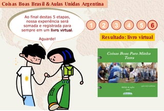 Ao final destas 5 etapas, nossa experiência será somada e registrada para sempre em um  livro virtual .  Aguarde! 6 1 2 3 5 4 Resultado: livro virtual 