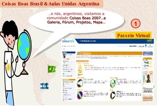 … e nós, argentinos, visitamos a comunidade  Coisas Boas 2007…a Galeria, Fórum, Projetos, Mapa… 1 Passeio Virtual 