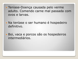  Teníase-Doença causada pelo verme
adulto. Comendo carne mal passada com
ovos e larvas.
 Na teníase o ser humano é hospedeiro
definitivo.
 Boi, vaca e porcos são os hospedeiros
intermediários.
 