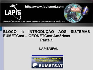 http://www.lapismet.com




BLOCO 1: INTRODUÇÃO AOS SISTEMAS
EUMETCast – GEONETCast Américas
                Parte 1

                LAPIS/UFAL
 