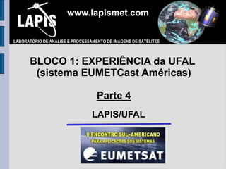 www.lapismet.com




BLOCO 1: EXPERIÊNCIA da UFAL
 (sistema EUMETCast Américas)

           Parte 4
          LAPIS/UFAL
 