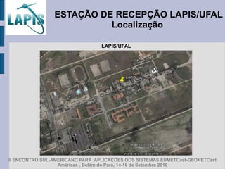 ESTAÇÃO DE RECEPÇÃO LAPIS/UFAL
                          Localização

                                 LAPIS/UFAL




II ENCONTRO SUL-AMERICANO PARA APLICAÇÕES DOS SISTEMAS EUMETCast-GEONETCast
                  Américas , Belém do Pará, 14-16 de Setembro 2010
 