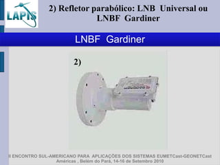 2) Refletor parabólico: LNB Universal ou
                           LNBF Gardiner

                        LNBF Gardiner

                        2)




II ENCONTRO SUL-AMERICANO PARA APLICAÇÕES DOS SISTEMAS EUMETCast-GEONETCast
                  Américas , Belém do Pará, 14-16 de Setembro 2010
 