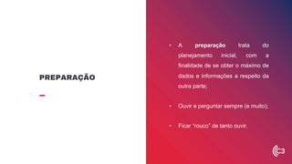 • A preparação trata do
planejamento inicial, com a
finalidade de se obter o máximo de
dados e informações a respeito da
outra parte;
• Ouvir e perguntar sempre (e muito);
• Ficar “rouco” de tanto ouvir.
PREPARAÇÃO
 