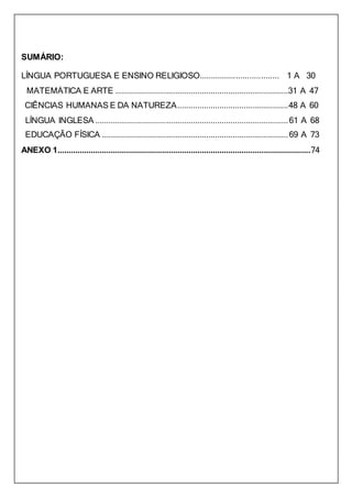 SUMÁRIO:
LÍNGUA PORTUGUESA E ENSINO RELIGIOSO................................... 1 A 30
MATEMÁTICA E ARTE ..............................................................................31 A 47
CIÊNCIAS HUMANAS E DA NATUREZA..................................................48 A 60
LÍNGUA INGLESA .......................................................................................61 A 68
EDUCAÇÃO FÍSICA ....................................................................................69 A 73
ANEXO 1..................................................................................................................74
 
