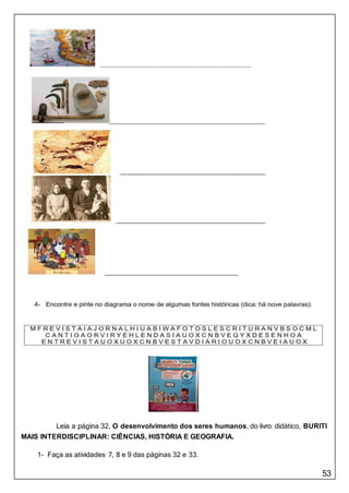 53
Leia a página 32, O desenvolvimento dos seres humanos, do livro didático, BURITI
MAIS INTERDISCIPLINAR: CIÊNCIAS, HISTÓRIA E GEOGRAFIA.
1- Faça as atividades 7, 8 e 9 das páginas 32 e 33.
 