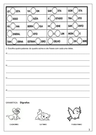 3
2- Escolha quatro palavras do quadro acima e crie frases com cada uma delas.
a)
b)
c)
d)
GRAMÁTICA: Dígrafos
CACHORRO GATINHO PASSARINHO
 