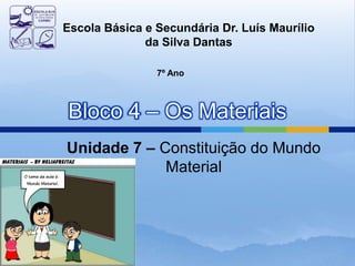 Escola Básica e Secundária Dr. Luís Maurílio
              da Silva Dantas

                7º Ano



Bloco 4 – Os Materiais
Unidade 7 – Constituição do Mundo
             Material
 