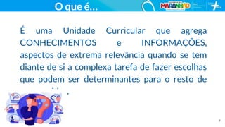 7
O que é…
É uma Unidade Curricular que agrega
CONHECIMENTOS e INFORMAÇÕES,
aspectos de extrema relevância quando se tem
diante de si a complexa tarefa de fazer escolhas
que podem ser determinantes para o resto de
nossas vidas.
 