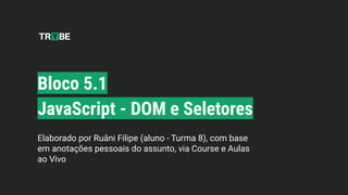 Bloco 5.1
JavaScript - DOM e Seletores
Elaborado por Ruâni Filipe (aluno - Turma 8), com base
em anotações pessoais do assunto, via Course e Aulas
ao Vivo
 
