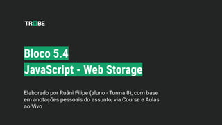 Bloco 5.4
JavaScript - Web Storage
Elaborado por Ruâni Filipe (aluno - Turma 8), com base
em anotações pessoais do assunto, via Course e Aulas
ao Vivo
 