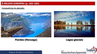 Professor Ronaldo Costa Barbosa
O RELEVO EUROPEU (p. 183-185)
Consequências da glaciação:
Fiordes (Noruega) Lagos glaciais
 